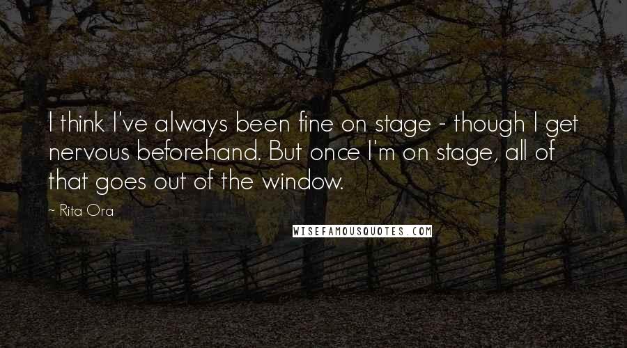 Rita Ora Quotes: I think I've always been fine on stage - though I get nervous beforehand. But once I'm on stage, all of that goes out of the window.