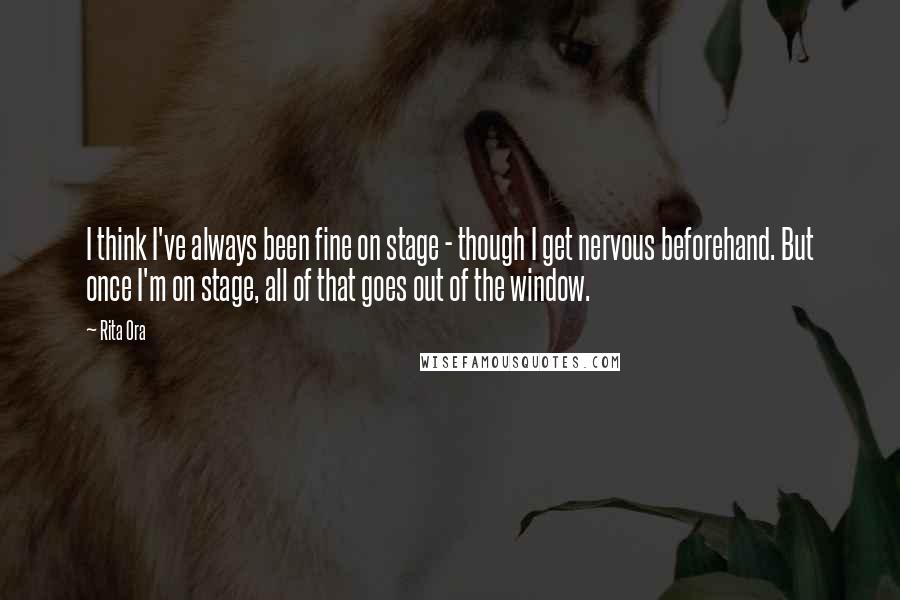 Rita Ora Quotes: I think I've always been fine on stage - though I get nervous beforehand. But once I'm on stage, all of that goes out of the window.