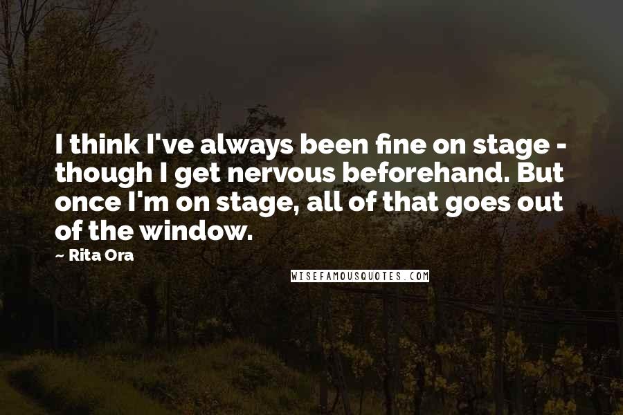 Rita Ora Quotes: I think I've always been fine on stage - though I get nervous beforehand. But once I'm on stage, all of that goes out of the window.