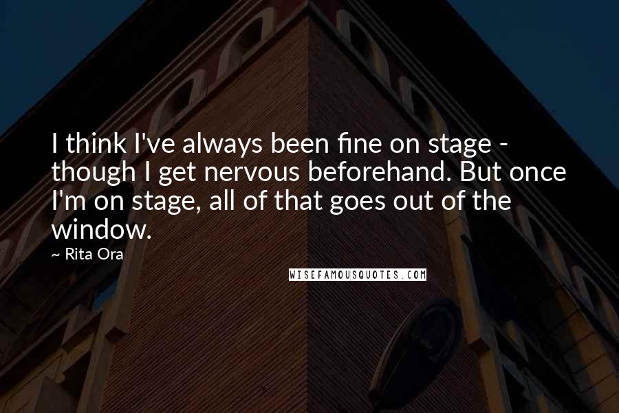 Rita Ora Quotes: I think I've always been fine on stage - though I get nervous beforehand. But once I'm on stage, all of that goes out of the window.