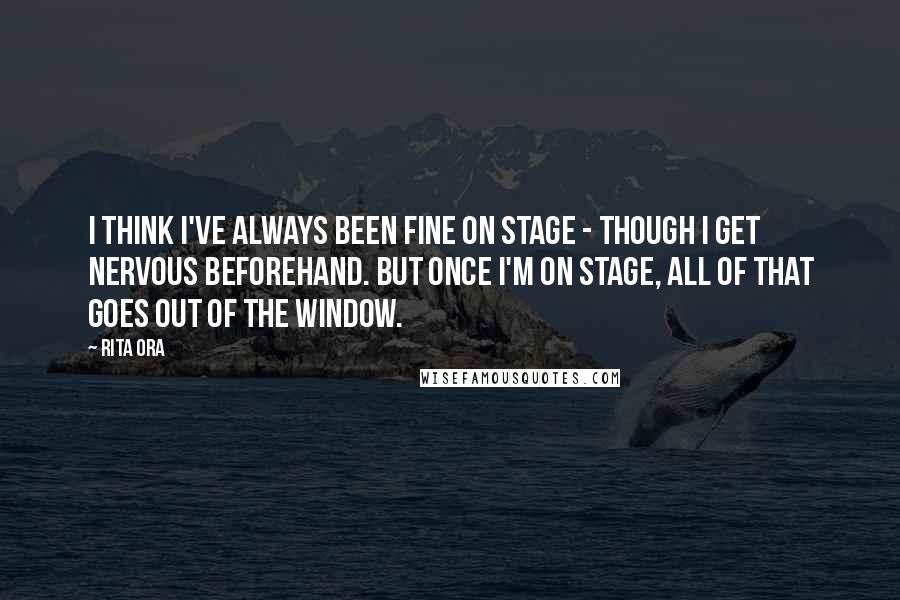 Rita Ora Quotes: I think I've always been fine on stage - though I get nervous beforehand. But once I'm on stage, all of that goes out of the window.