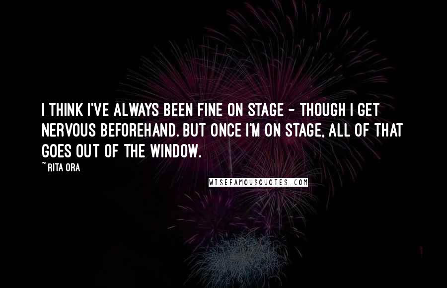 Rita Ora Quotes: I think I've always been fine on stage - though I get nervous beforehand. But once I'm on stage, all of that goes out of the window.