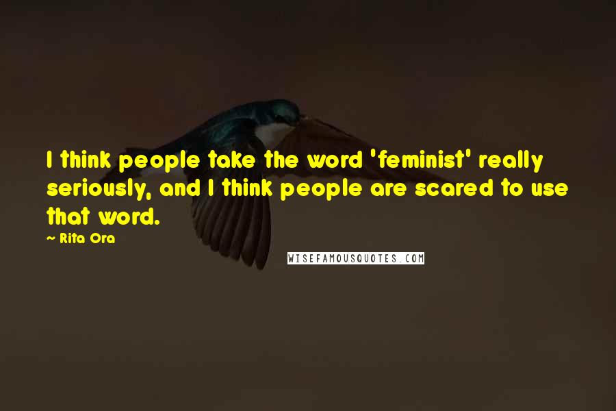 Rita Ora Quotes: I think people take the word 'feminist' really seriously, and I think people are scared to use that word.