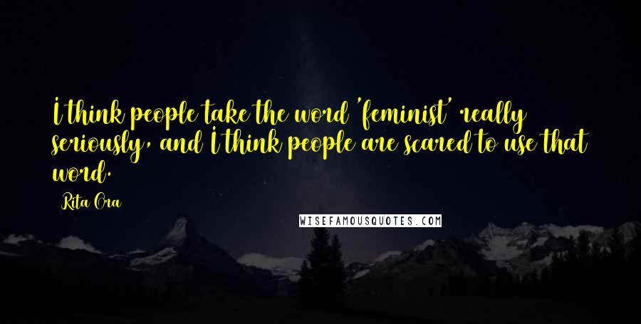 Rita Ora Quotes: I think people take the word 'feminist' really seriously, and I think people are scared to use that word.