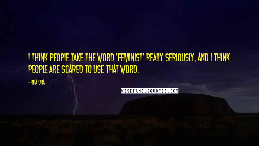 Rita Ora Quotes: I think people take the word 'feminist' really seriously, and I think people are scared to use that word.