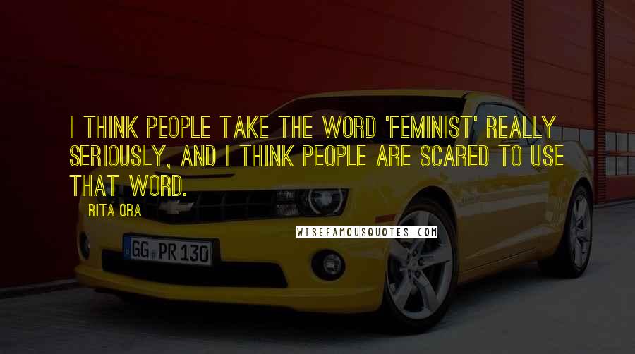 Rita Ora Quotes: I think people take the word 'feminist' really seriously, and I think people are scared to use that word.