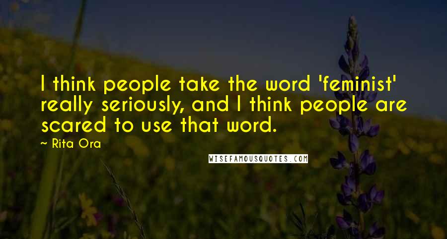Rita Ora Quotes: I think people take the word 'feminist' really seriously, and I think people are scared to use that word.
