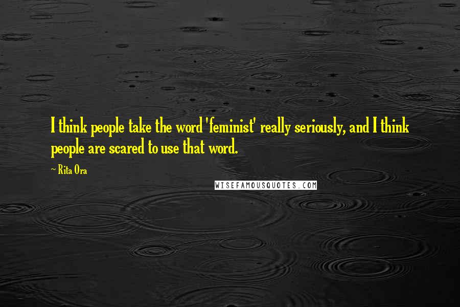 Rita Ora Quotes: I think people take the word 'feminist' really seriously, and I think people are scared to use that word.