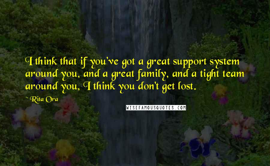 Rita Ora Quotes: I think that if you've got a great support system around you, and a great family, and a tight team around you, I think you don't get lost.