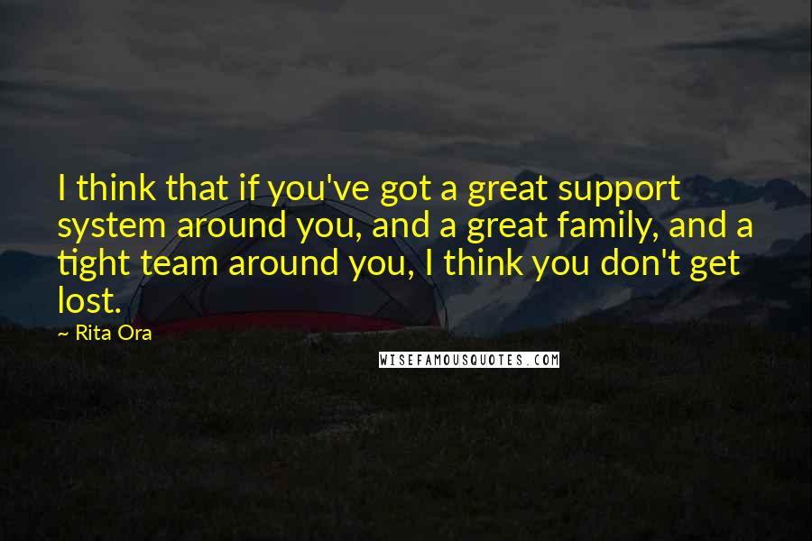 Rita Ora Quotes: I think that if you've got a great support system around you, and a great family, and a tight team around you, I think you don't get lost.