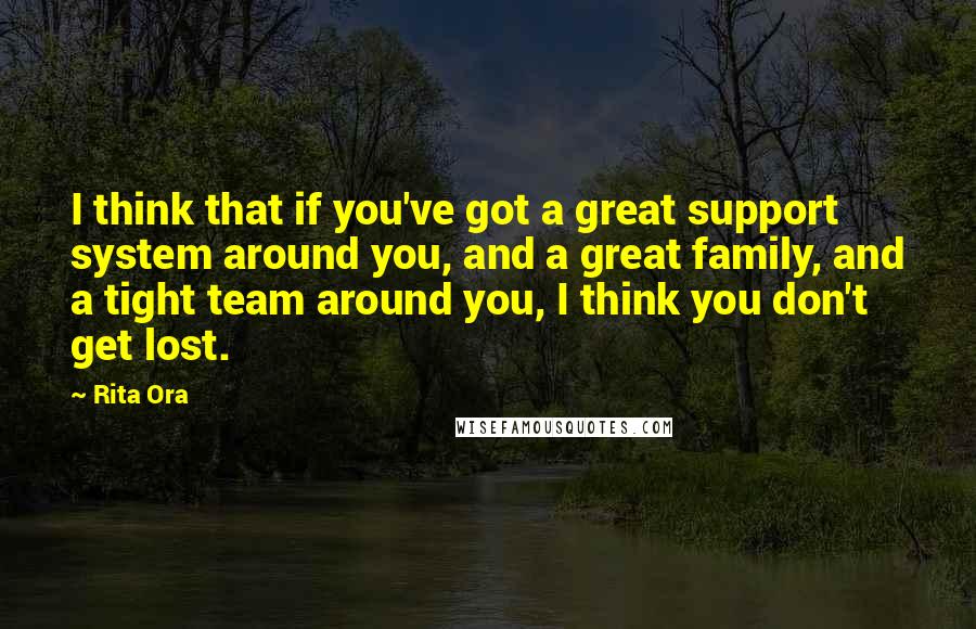 Rita Ora Quotes: I think that if you've got a great support system around you, and a great family, and a tight team around you, I think you don't get lost.
