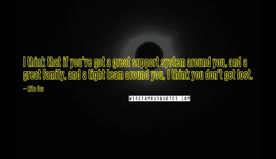 Rita Ora Quotes: I think that if you've got a great support system around you, and a great family, and a tight team around you, I think you don't get lost.