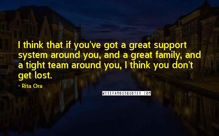 Rita Ora Quotes: I think that if you've got a great support system around you, and a great family, and a tight team around you, I think you don't get lost.