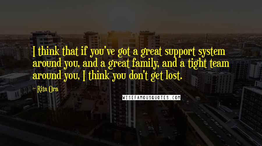 Rita Ora Quotes: I think that if you've got a great support system around you, and a great family, and a tight team around you, I think you don't get lost.