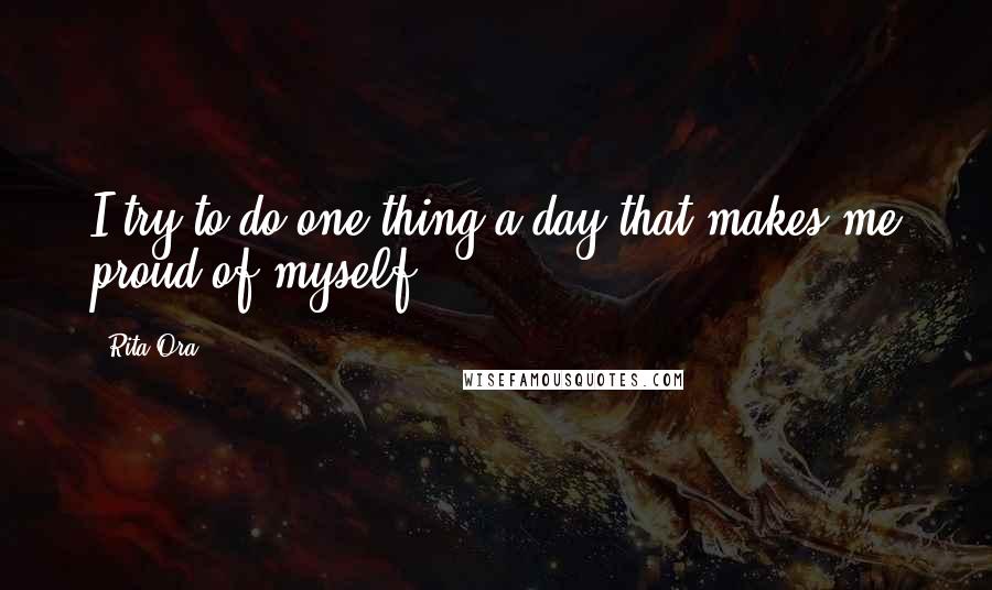 Rita Ora Quotes: I try to do one thing a day that makes me proud of myself.