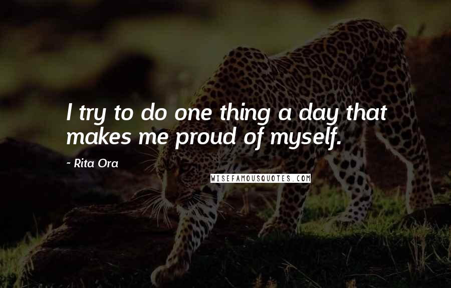 Rita Ora Quotes: I try to do one thing a day that makes me proud of myself.