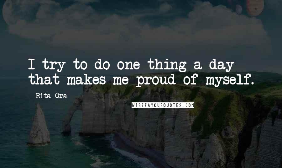 Rita Ora Quotes: I try to do one thing a day that makes me proud of myself.