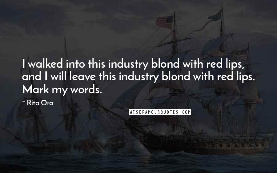 Rita Ora Quotes: I walked into this industry blond with red lips, and I will leave this industry blond with red lips. Mark my words.