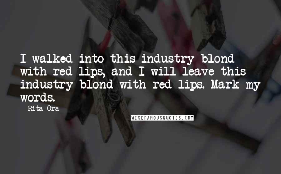 Rita Ora Quotes: I walked into this industry blond with red lips, and I will leave this industry blond with red lips. Mark my words.