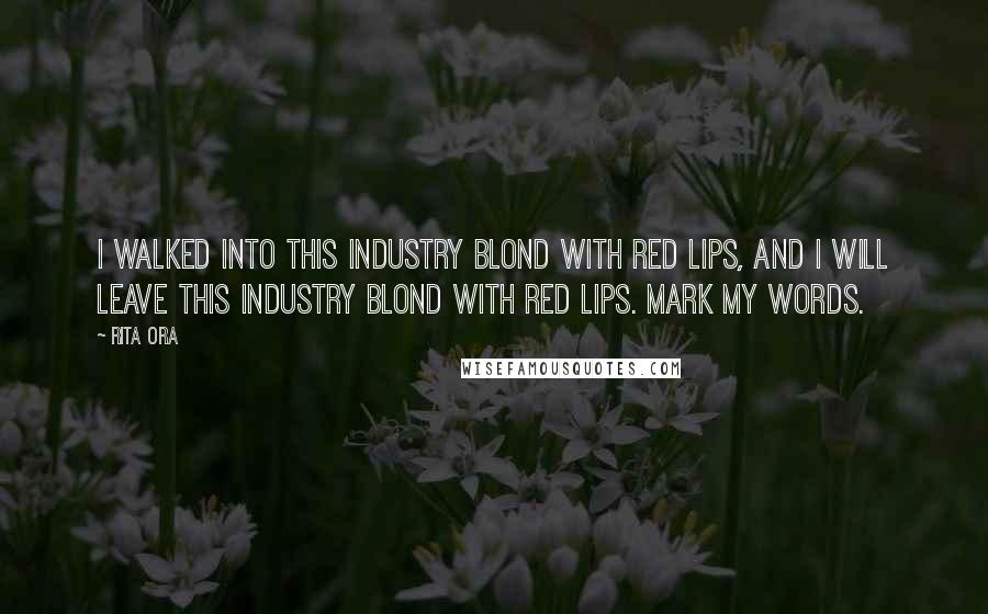 Rita Ora Quotes: I walked into this industry blond with red lips, and I will leave this industry blond with red lips. Mark my words.