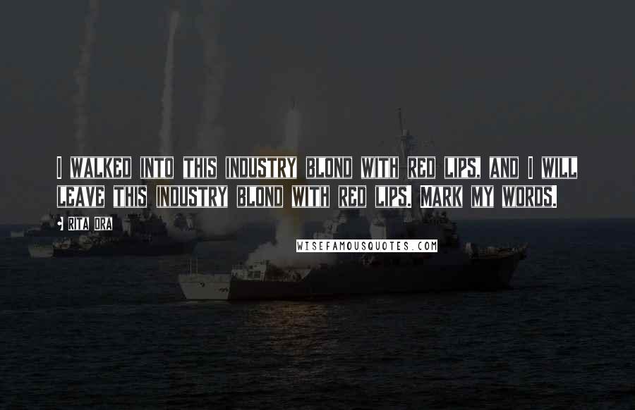 Rita Ora Quotes: I walked into this industry blond with red lips, and I will leave this industry blond with red lips. Mark my words.
