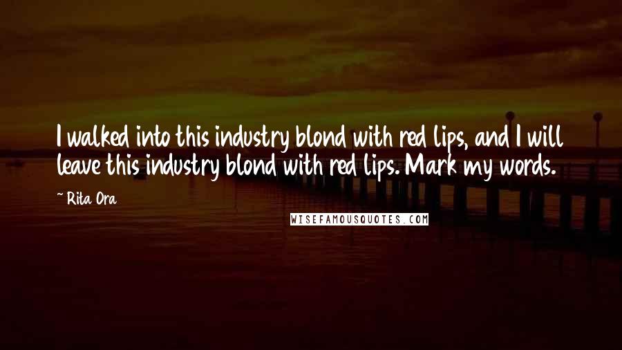 Rita Ora Quotes: I walked into this industry blond with red lips, and I will leave this industry blond with red lips. Mark my words.