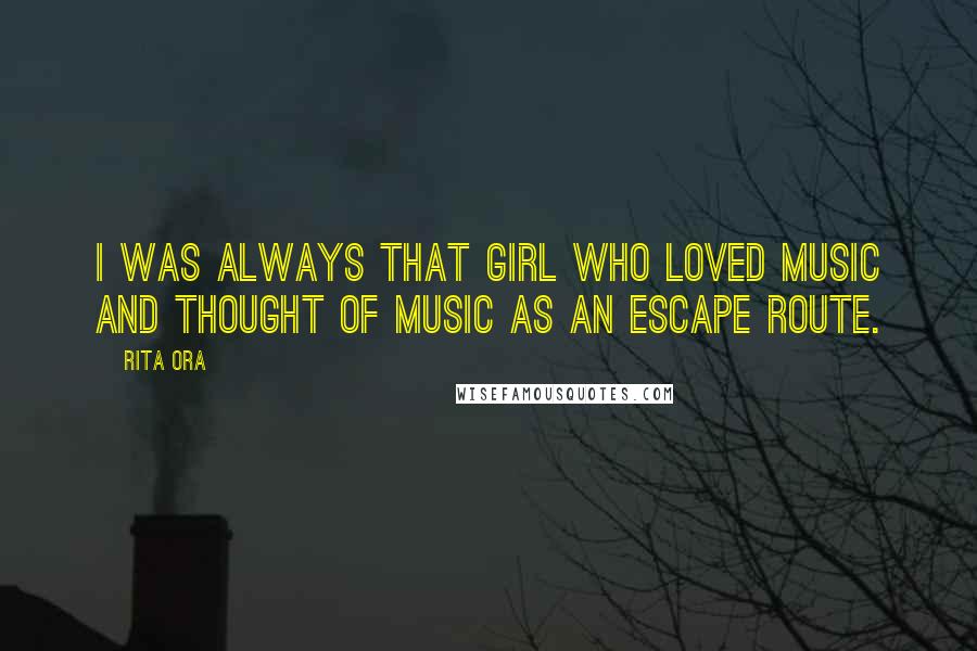 Rita Ora Quotes: I was always that girl who loved music and thought of music as an escape route.