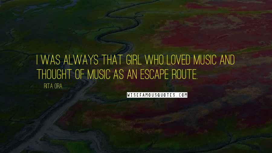 Rita Ora Quotes: I was always that girl who loved music and thought of music as an escape route.