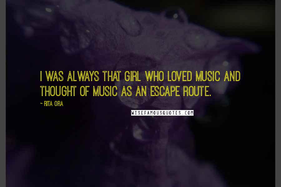 Rita Ora Quotes: I was always that girl who loved music and thought of music as an escape route.