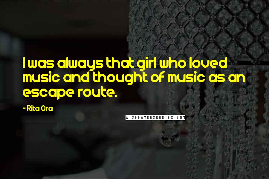 Rita Ora Quotes: I was always that girl who loved music and thought of music as an escape route.