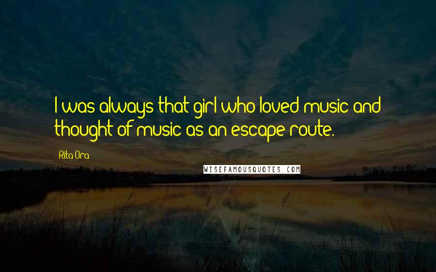 Rita Ora Quotes: I was always that girl who loved music and thought of music as an escape route.