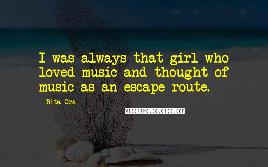Rita Ora Quotes: I was always that girl who loved music and thought of music as an escape route.