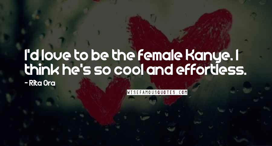 Rita Ora Quotes: I'd love to be the female Kanye. I think he's so cool and effortless.