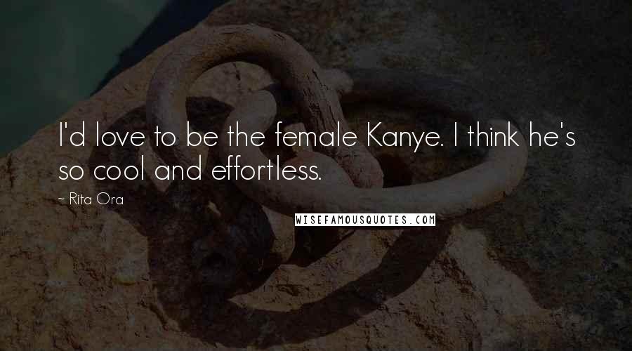 Rita Ora Quotes: I'd love to be the female Kanye. I think he's so cool and effortless.