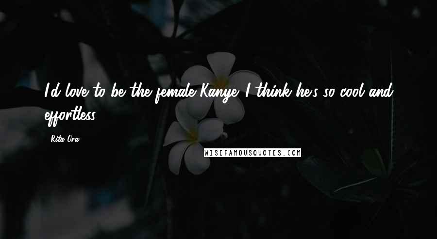 Rita Ora Quotes: I'd love to be the female Kanye. I think he's so cool and effortless.