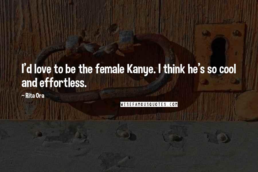 Rita Ora Quotes: I'd love to be the female Kanye. I think he's so cool and effortless.