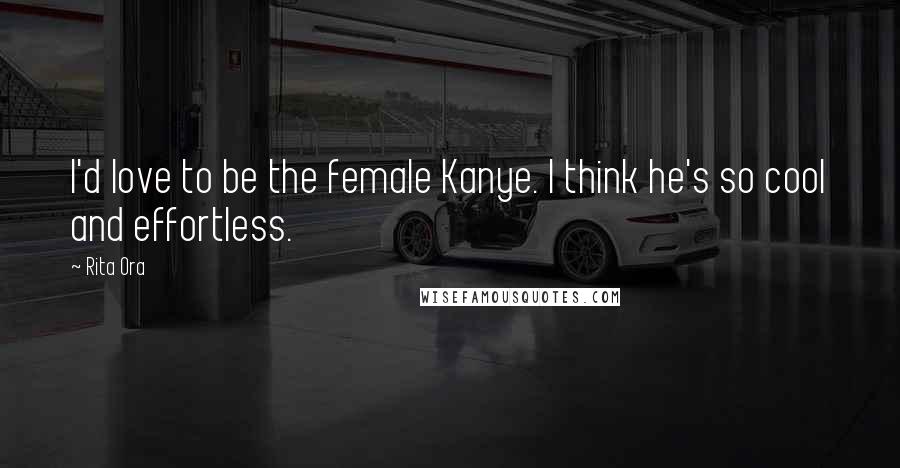 Rita Ora Quotes: I'd love to be the female Kanye. I think he's so cool and effortless.