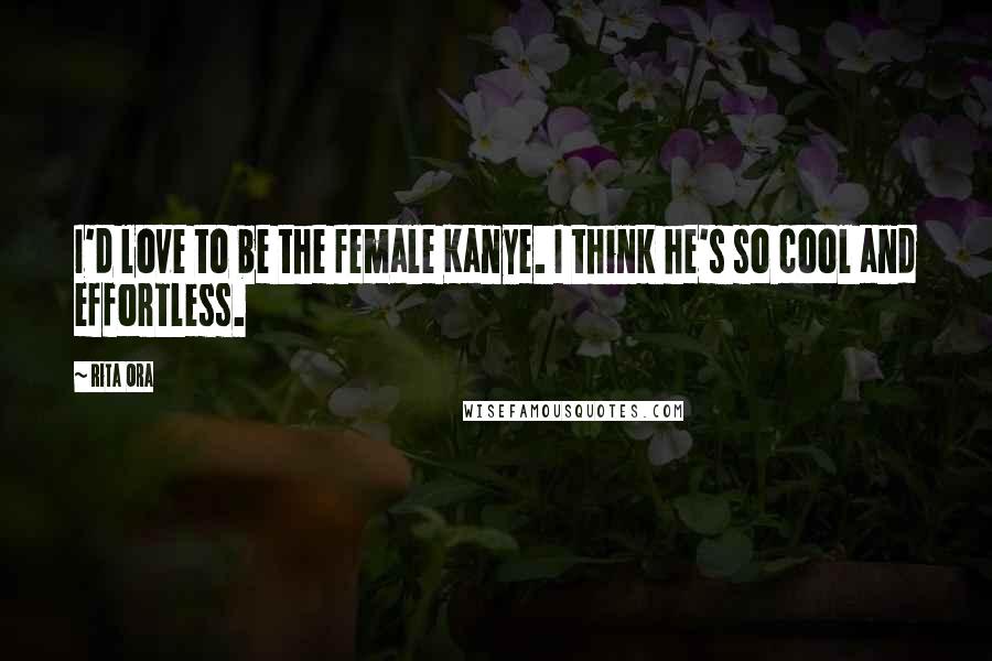 Rita Ora Quotes: I'd love to be the female Kanye. I think he's so cool and effortless.