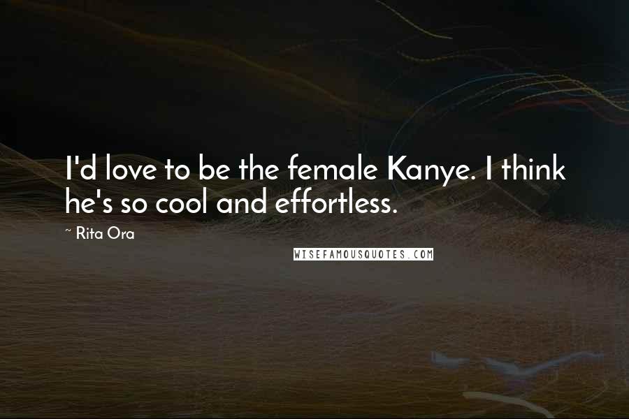Rita Ora Quotes: I'd love to be the female Kanye. I think he's so cool and effortless.