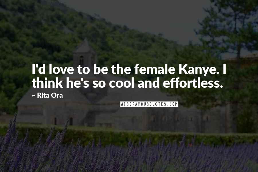 Rita Ora Quotes: I'd love to be the female Kanye. I think he's so cool and effortless.