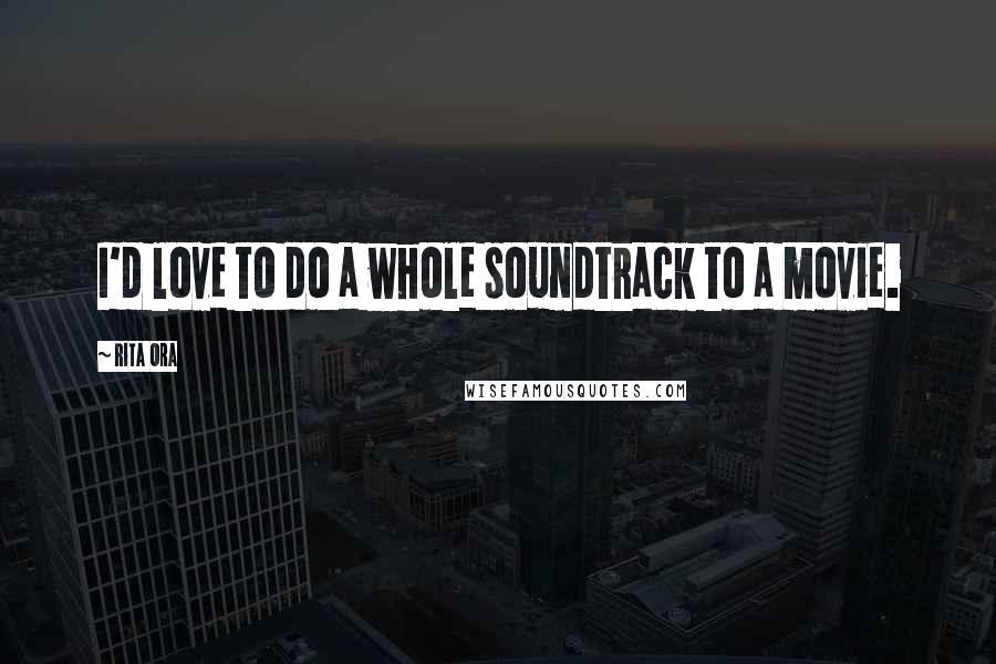 Rita Ora Quotes: I'd love to do a whole soundtrack to a movie.