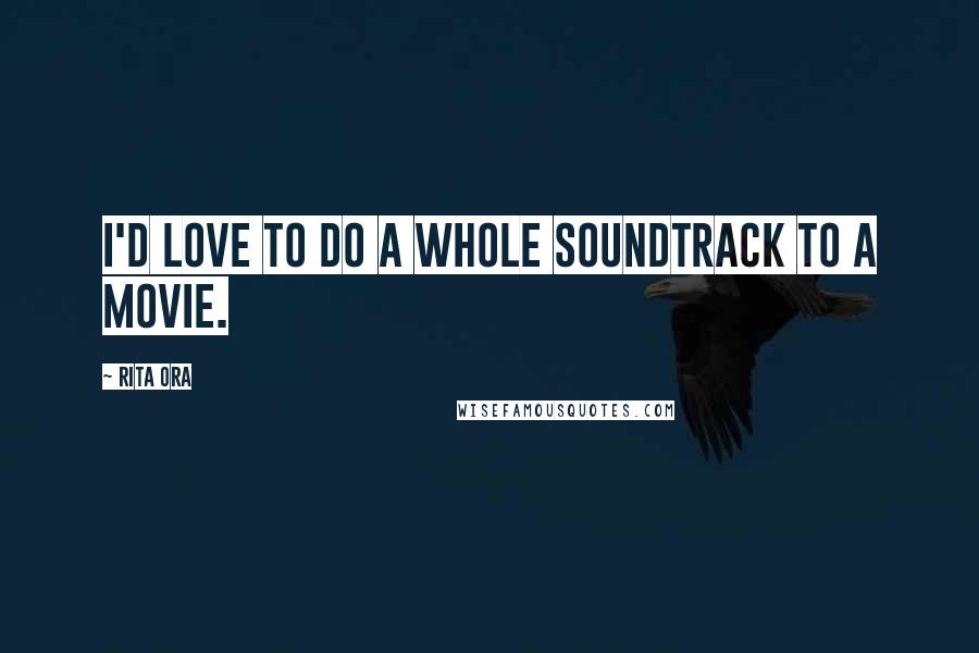 Rita Ora Quotes: I'd love to do a whole soundtrack to a movie.