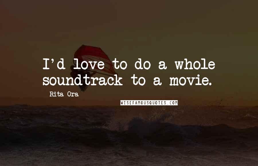 Rita Ora Quotes: I'd love to do a whole soundtrack to a movie.