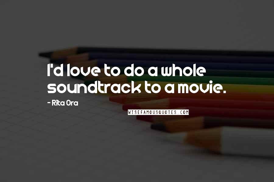 Rita Ora Quotes: I'd love to do a whole soundtrack to a movie.