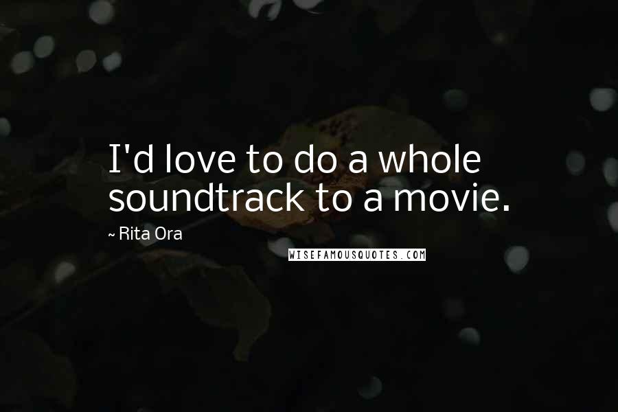 Rita Ora Quotes: I'd love to do a whole soundtrack to a movie.