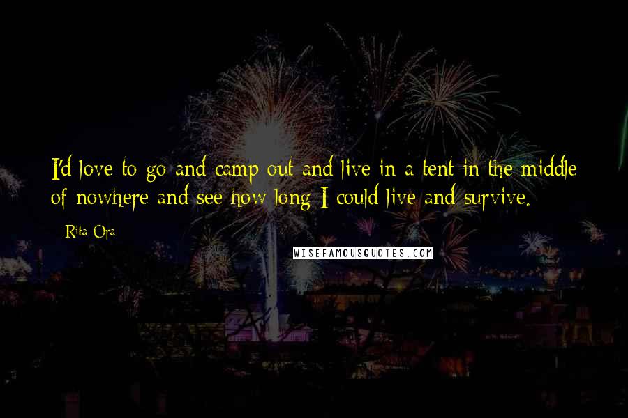 Rita Ora Quotes: I'd love to go and camp out and live in a tent in the middle of nowhere and see how long I could live and survive.