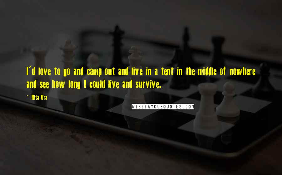 Rita Ora Quotes: I'd love to go and camp out and live in a tent in the middle of nowhere and see how long I could live and survive.