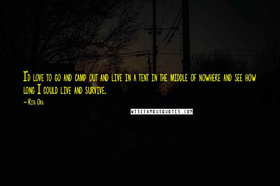 Rita Ora Quotes: I'd love to go and camp out and live in a tent in the middle of nowhere and see how long I could live and survive.