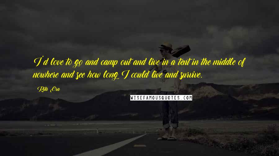 Rita Ora Quotes: I'd love to go and camp out and live in a tent in the middle of nowhere and see how long I could live and survive.