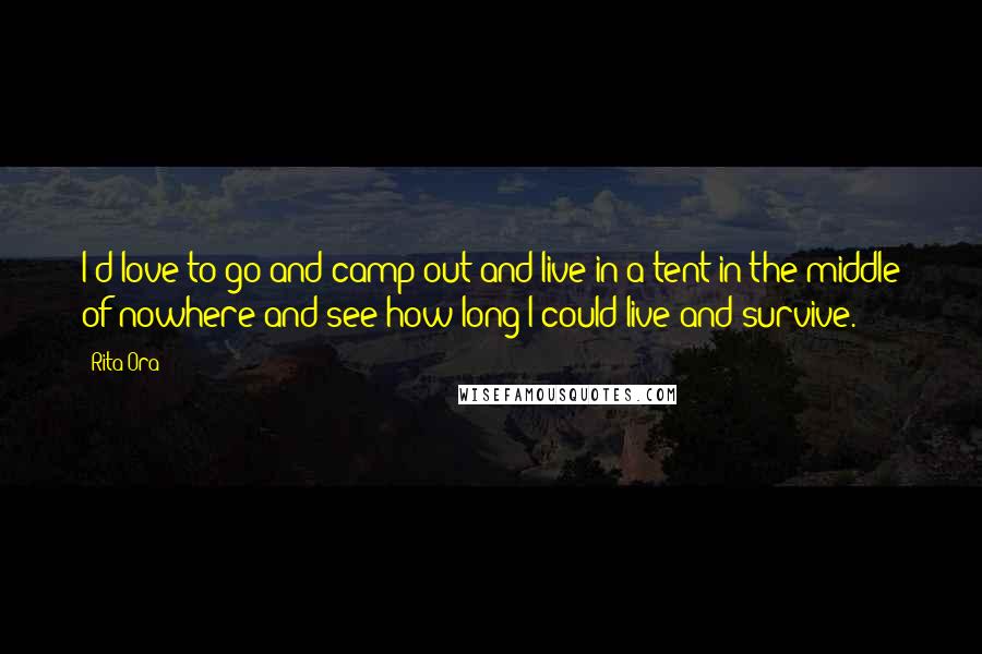 Rita Ora Quotes: I'd love to go and camp out and live in a tent in the middle of nowhere and see how long I could live and survive.